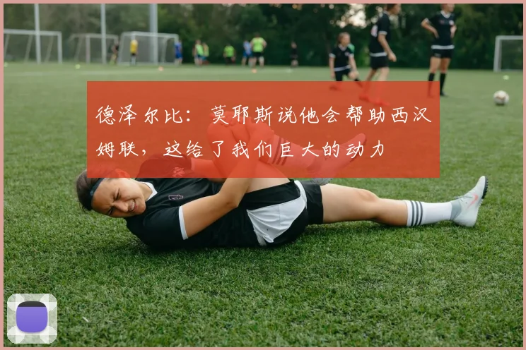 德泽尔比：莫耶斯说他会帮助西汉姆联，这给了我们巨大的动力