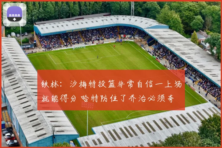铁林：沙梅特投篮非常自信一上场就能得分 哈特防住了乔治必须夸