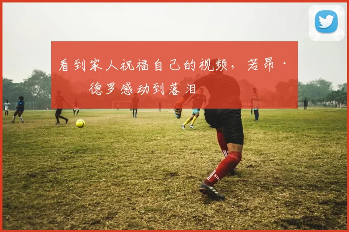 看到家人祝福自己的视频，若昂·佩德罗感动到落泪