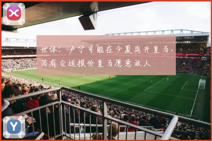 世体：卢宁可能在今夏离开皇马，若有合适报价皇马愿意放人